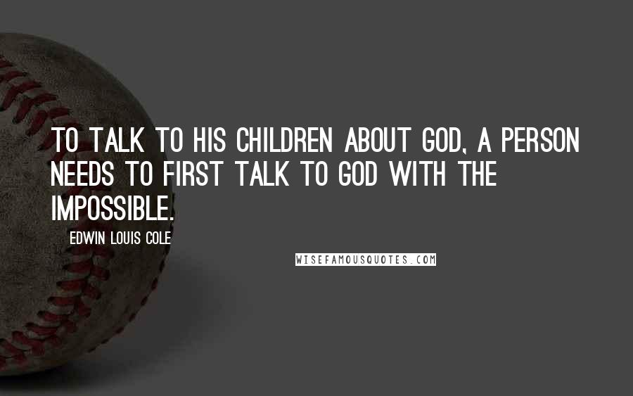 Edwin Louis Cole Quotes: To talk to his children about God, a person needs to first talk to God with the impossible.