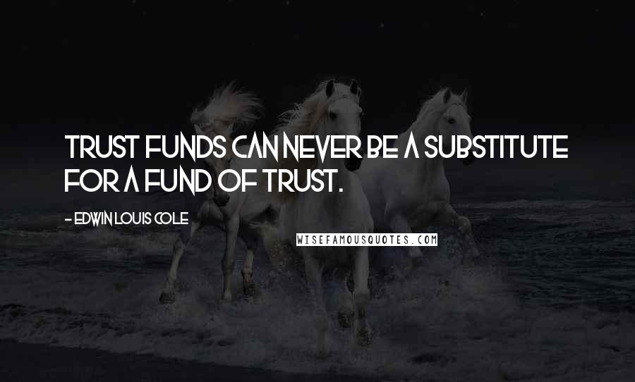 Edwin Louis Cole Quotes: Trust funds can never be a substitute for a fund of trust.