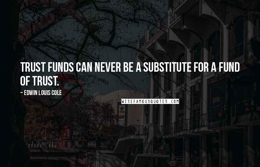 Edwin Louis Cole Quotes: Trust funds can never be a substitute for a fund of trust.