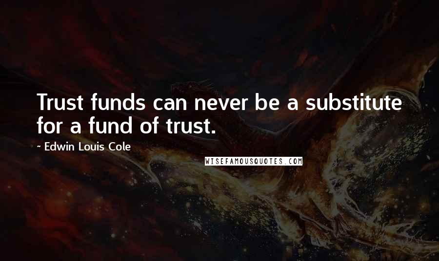 Edwin Louis Cole Quotes: Trust funds can never be a substitute for a fund of trust.