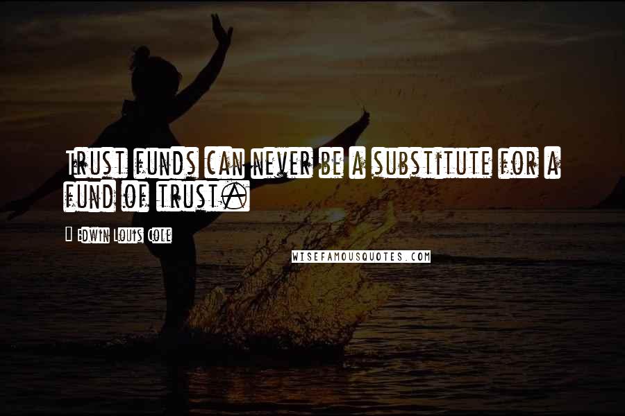Edwin Louis Cole Quotes: Trust funds can never be a substitute for a fund of trust.