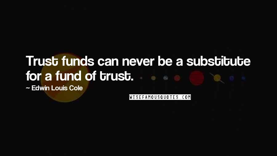 Edwin Louis Cole Quotes: Trust funds can never be a substitute for a fund of trust.