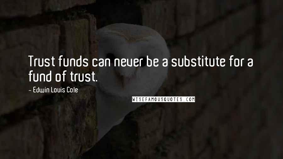 Edwin Louis Cole Quotes: Trust funds can never be a substitute for a fund of trust.