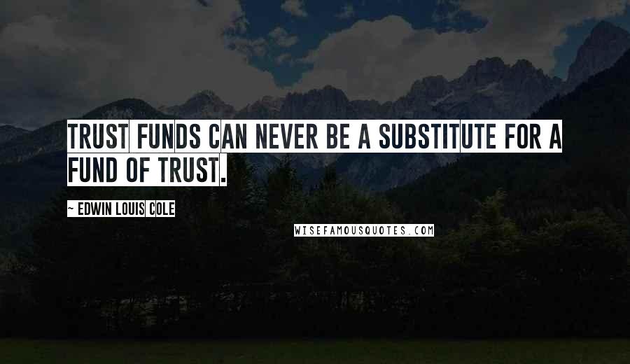 Edwin Louis Cole Quotes: Trust funds can never be a substitute for a fund of trust.