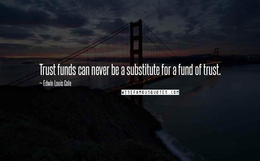 Edwin Louis Cole Quotes: Trust funds can never be a substitute for a fund of trust.