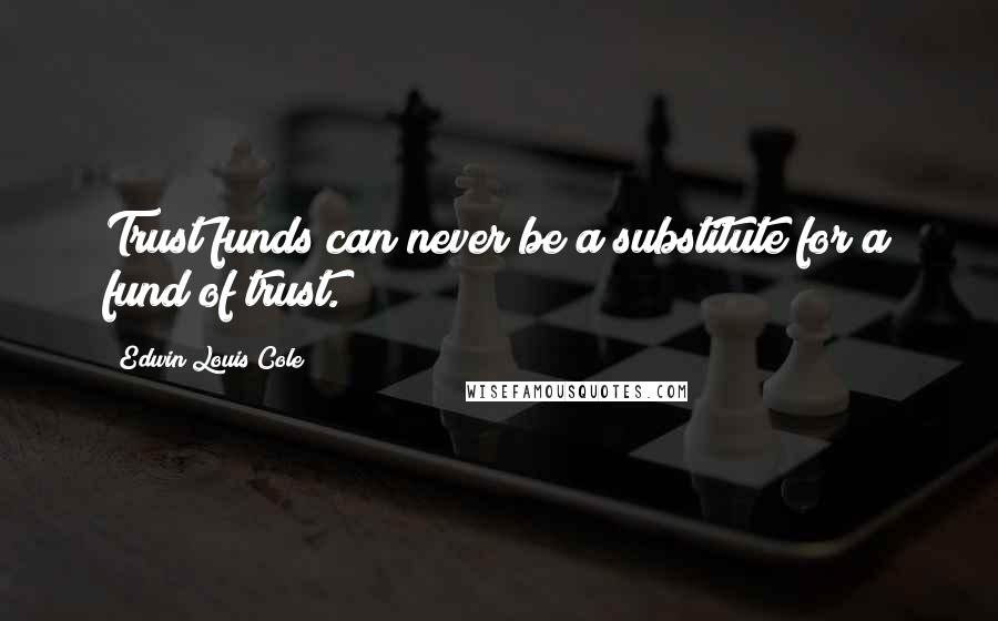 Edwin Louis Cole Quotes: Trust funds can never be a substitute for a fund of trust.