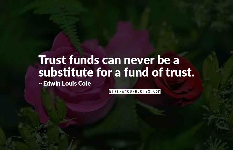 Edwin Louis Cole Quotes: Trust funds can never be a substitute for a fund of trust.