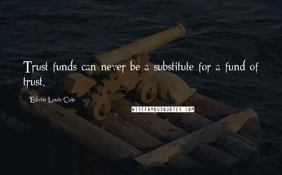 Edwin Louis Cole Quotes: Trust funds can never be a substitute for a fund of trust.