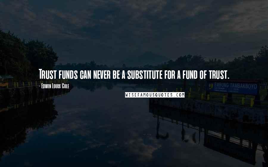 Edwin Louis Cole Quotes: Trust funds can never be a substitute for a fund of trust.