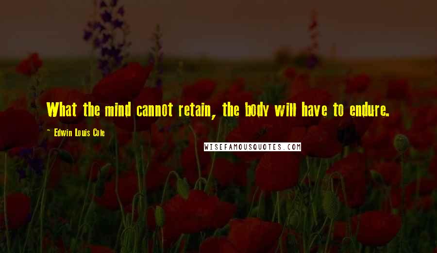 Edwin Louis Cole Quotes: What the mind cannot retain, the body will have to endure.