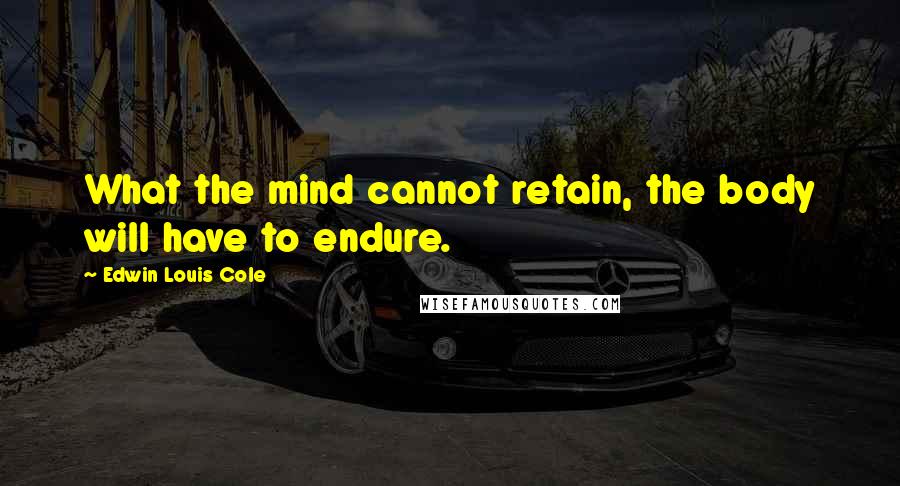 Edwin Louis Cole Quotes: What the mind cannot retain, the body will have to endure.