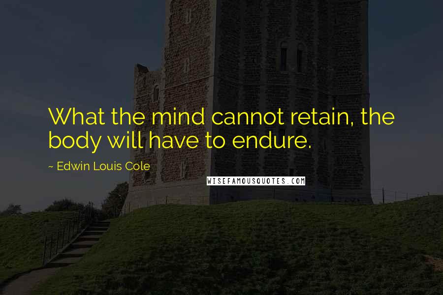 Edwin Louis Cole Quotes: What the mind cannot retain, the body will have to endure.