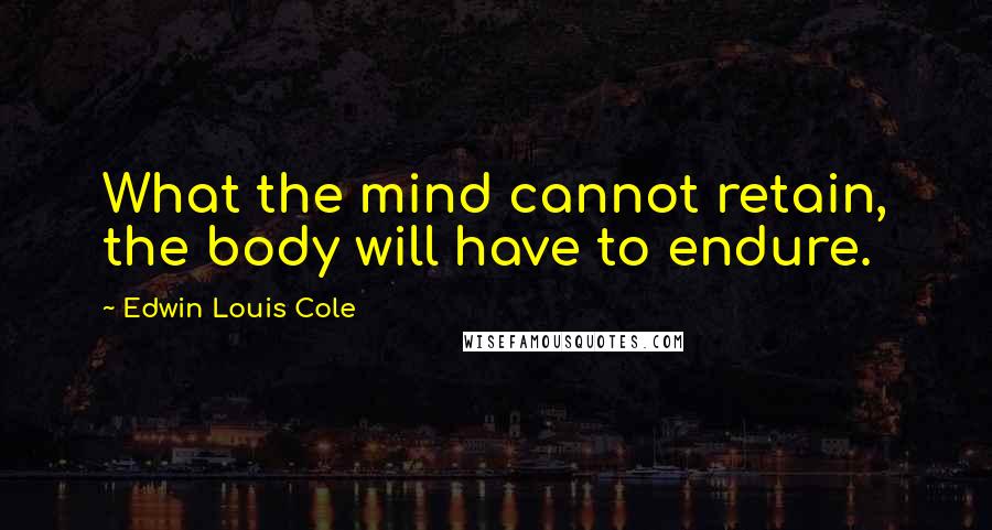 Edwin Louis Cole Quotes: What the mind cannot retain, the body will have to endure.
