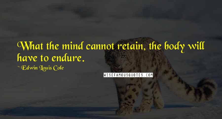 Edwin Louis Cole Quotes: What the mind cannot retain, the body will have to endure.