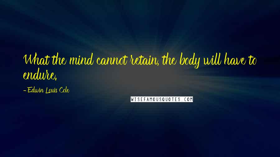 Edwin Louis Cole Quotes: What the mind cannot retain, the body will have to endure.