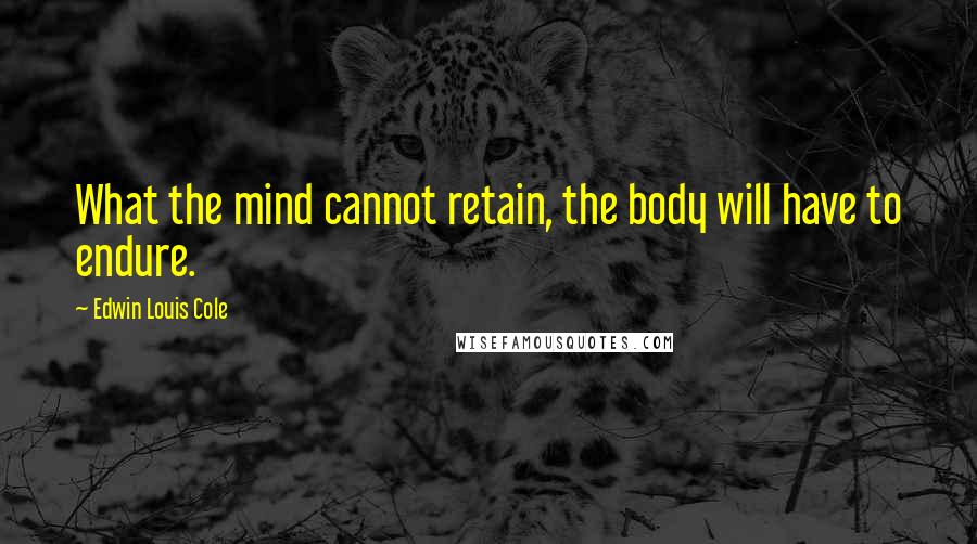 Edwin Louis Cole Quotes: What the mind cannot retain, the body will have to endure.