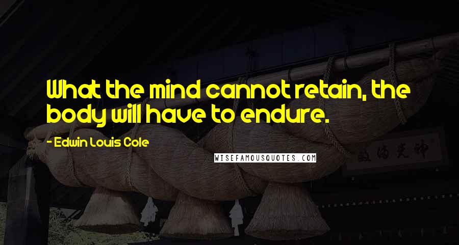 Edwin Louis Cole Quotes: What the mind cannot retain, the body will have to endure.