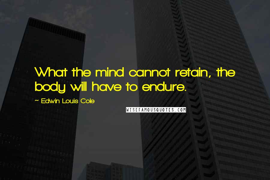 Edwin Louis Cole Quotes: What the mind cannot retain, the body will have to endure.