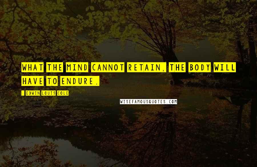Edwin Louis Cole Quotes: What the mind cannot retain, the body will have to endure.