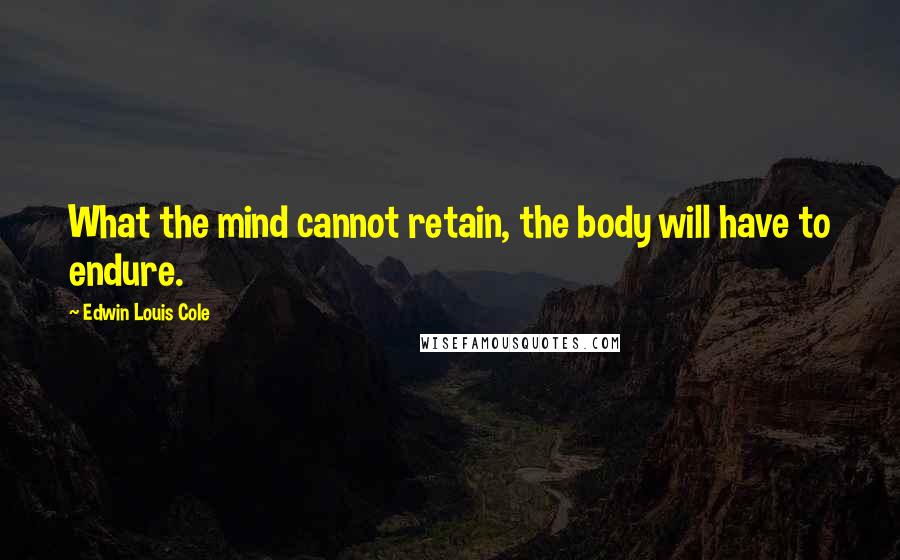 Edwin Louis Cole Quotes: What the mind cannot retain, the body will have to endure.