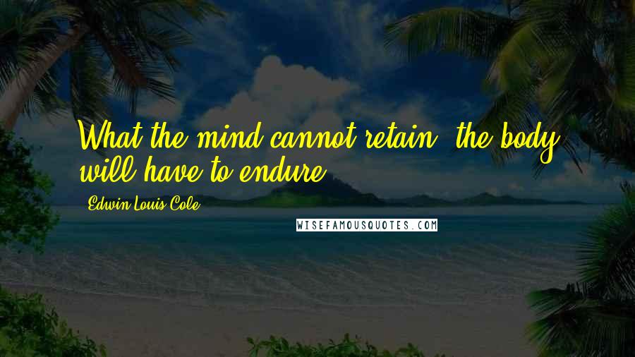 Edwin Louis Cole Quotes: What the mind cannot retain, the body will have to endure.