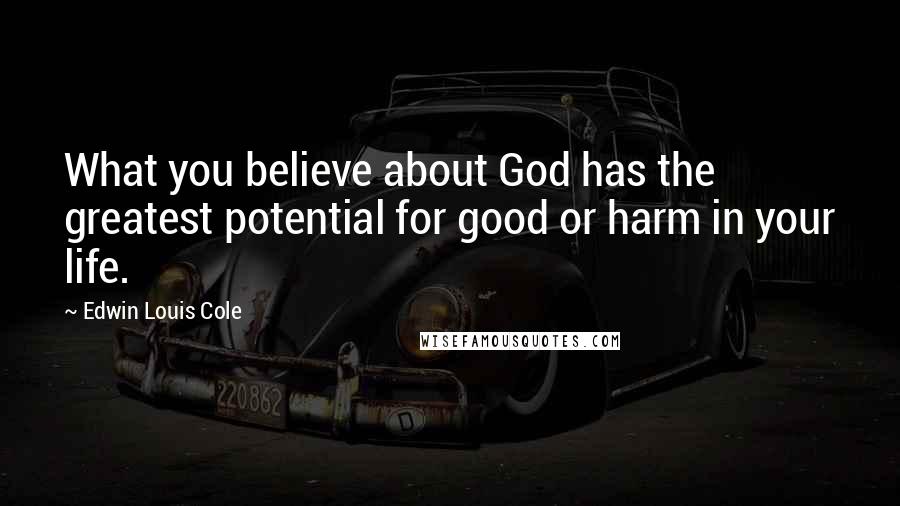 Edwin Louis Cole Quotes: What you believe about God has the greatest potential for good or harm in your life.