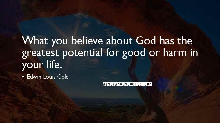 Edwin Louis Cole Quotes: What you believe about God has the greatest potential for good or harm in your life.