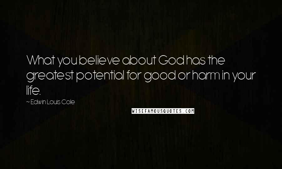 Edwin Louis Cole Quotes: What you believe about God has the greatest potential for good or harm in your life.