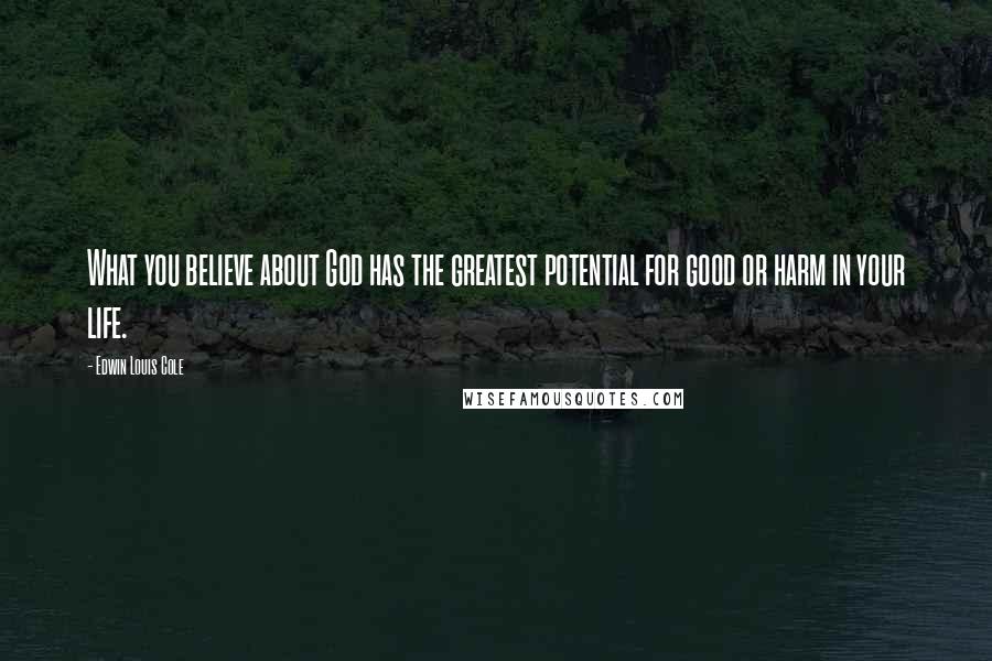 Edwin Louis Cole Quotes: What you believe about God has the greatest potential for good or harm in your life.
