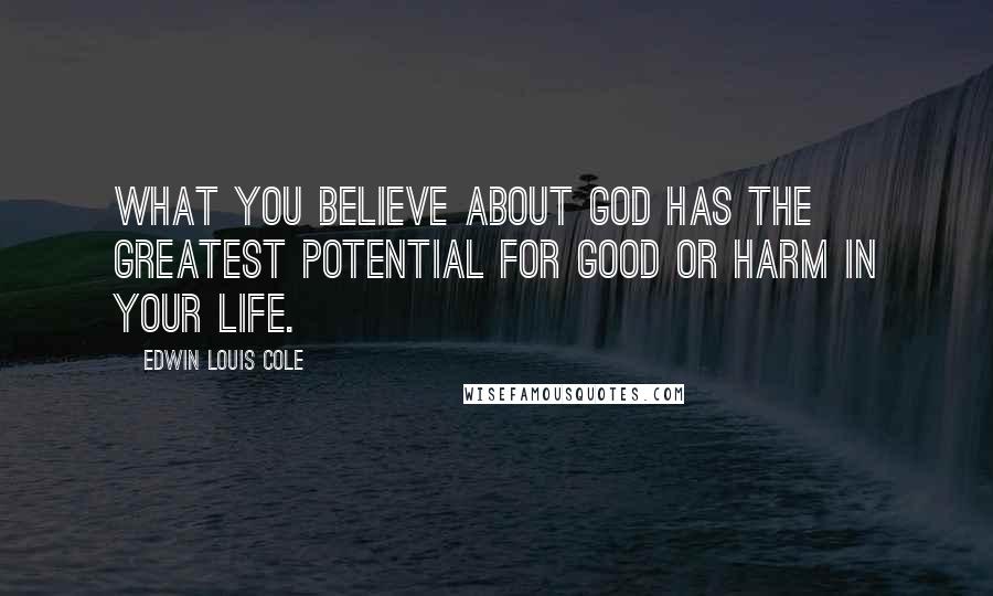 Edwin Louis Cole Quotes: What you believe about God has the greatest potential for good or harm in your life.
