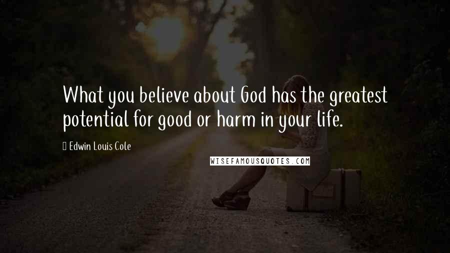Edwin Louis Cole Quotes: What you believe about God has the greatest potential for good or harm in your life.