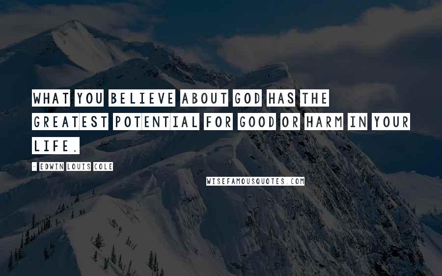 Edwin Louis Cole Quotes: What you believe about God has the greatest potential for good or harm in your life.