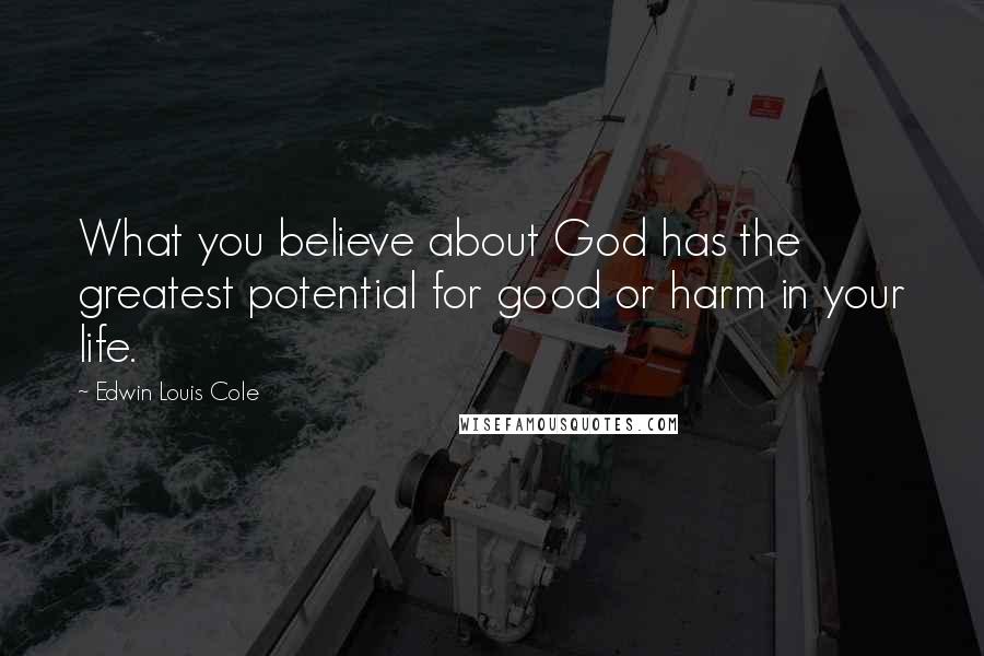 Edwin Louis Cole Quotes: What you believe about God has the greatest potential for good or harm in your life.