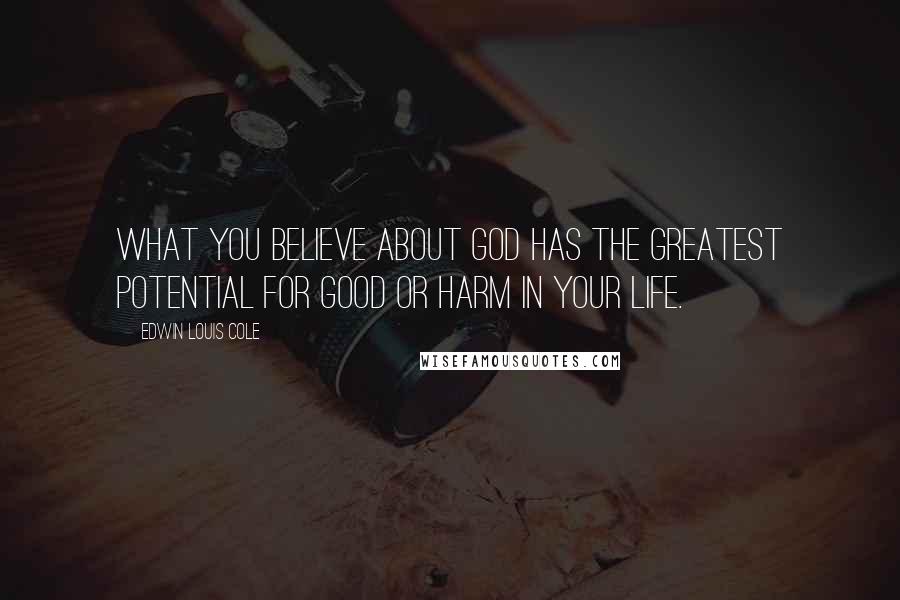 Edwin Louis Cole Quotes: What you believe about God has the greatest potential for good or harm in your life.