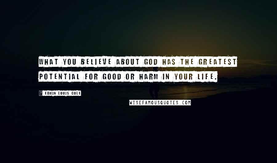 Edwin Louis Cole Quotes: What you believe about God has the greatest potential for good or harm in your life.