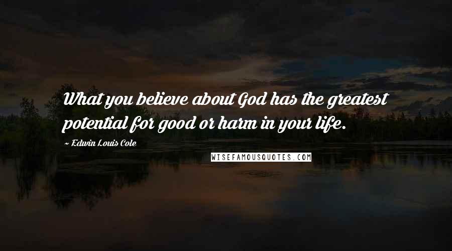 Edwin Louis Cole Quotes: What you believe about God has the greatest potential for good or harm in your life.