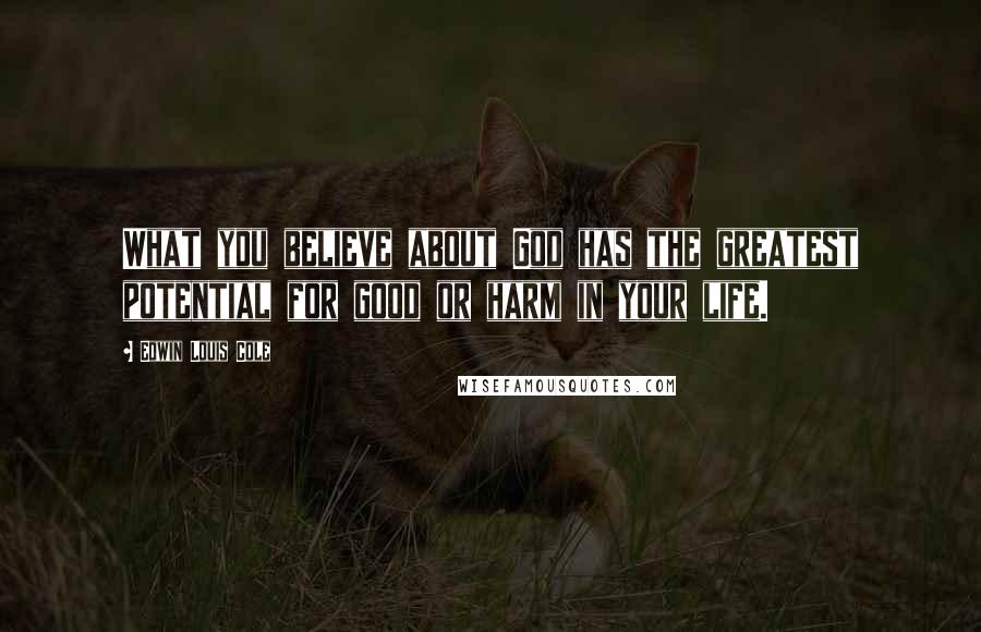 Edwin Louis Cole Quotes: What you believe about God has the greatest potential for good or harm in your life.