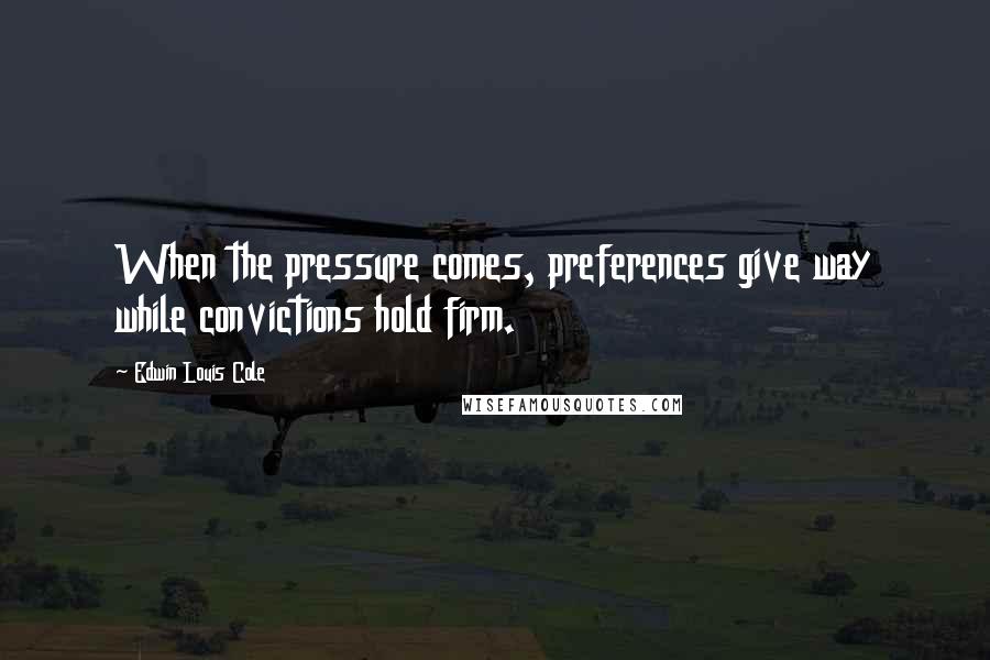 Edwin Louis Cole Quotes: When the pressure comes, preferences give way while convictions hold firm.