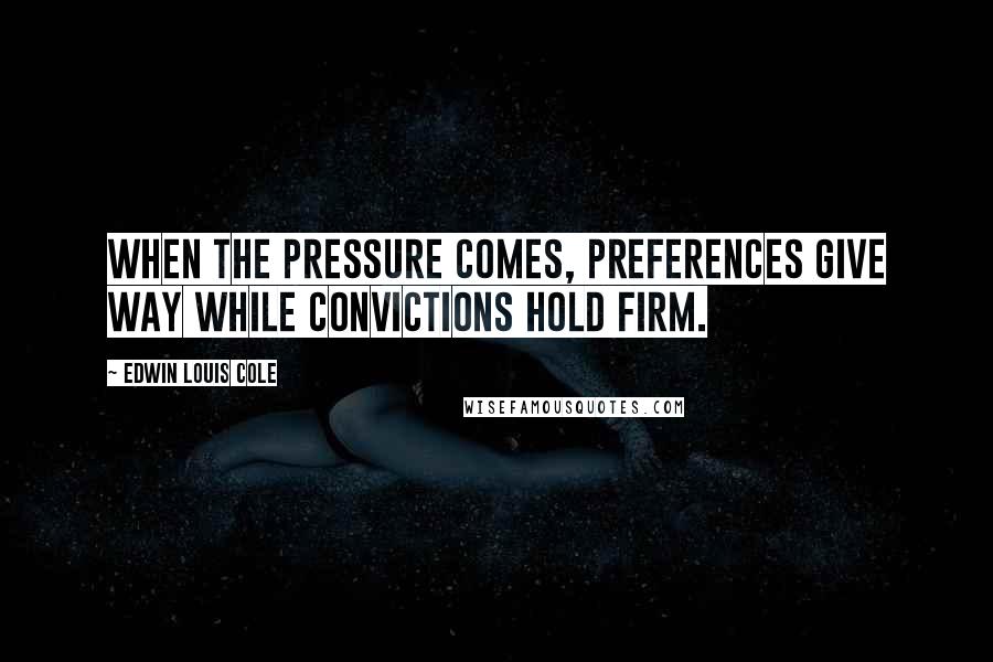 Edwin Louis Cole Quotes: When the pressure comes, preferences give way while convictions hold firm.