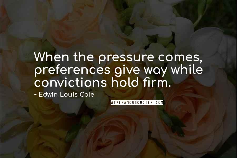 Edwin Louis Cole Quotes: When the pressure comes, preferences give way while convictions hold firm.