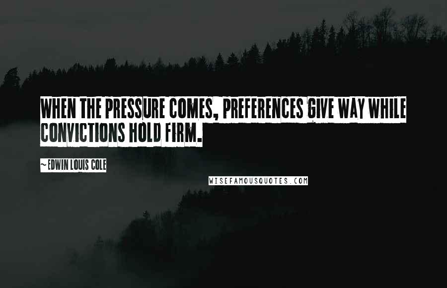 Edwin Louis Cole Quotes: When the pressure comes, preferences give way while convictions hold firm.