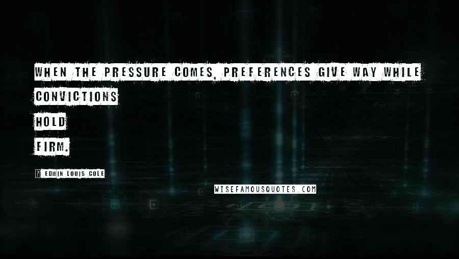 Edwin Louis Cole Quotes: When the pressure comes, preferences give way while convictions hold firm.