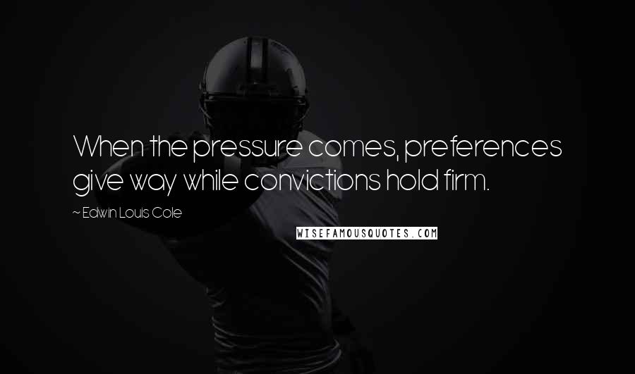 Edwin Louis Cole Quotes: When the pressure comes, preferences give way while convictions hold firm.