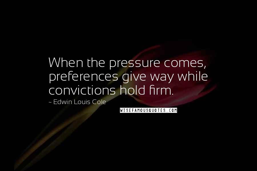 Edwin Louis Cole Quotes: When the pressure comes, preferences give way while convictions hold firm.