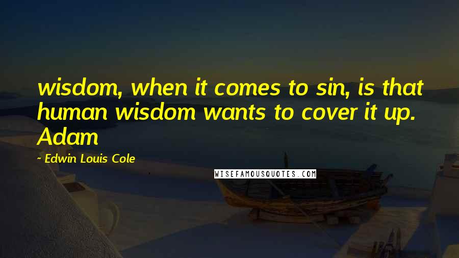 Edwin Louis Cole Quotes: wisdom, when it comes to sin, is that human wisdom wants to cover it up. Adam