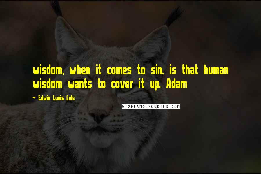 Edwin Louis Cole Quotes: wisdom, when it comes to sin, is that human wisdom wants to cover it up. Adam