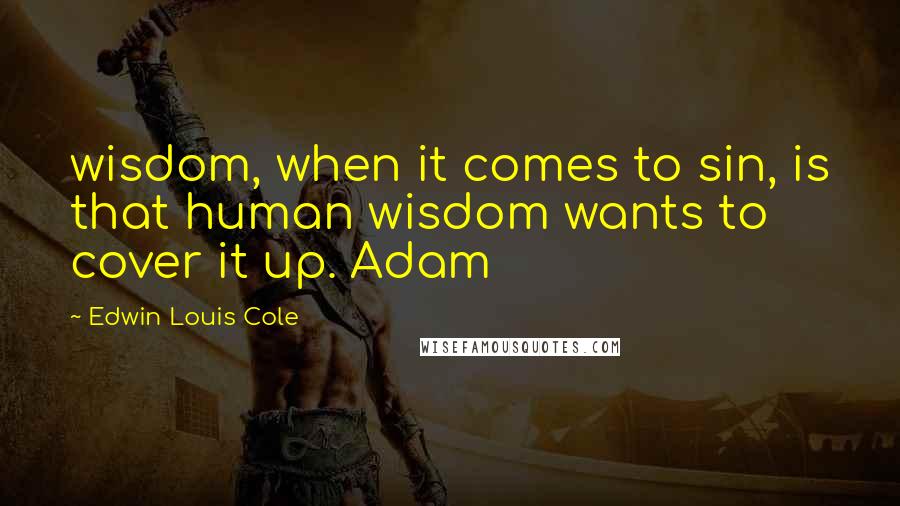 Edwin Louis Cole Quotes: wisdom, when it comes to sin, is that human wisdom wants to cover it up. Adam