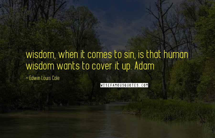 Edwin Louis Cole Quotes: wisdom, when it comes to sin, is that human wisdom wants to cover it up. Adam