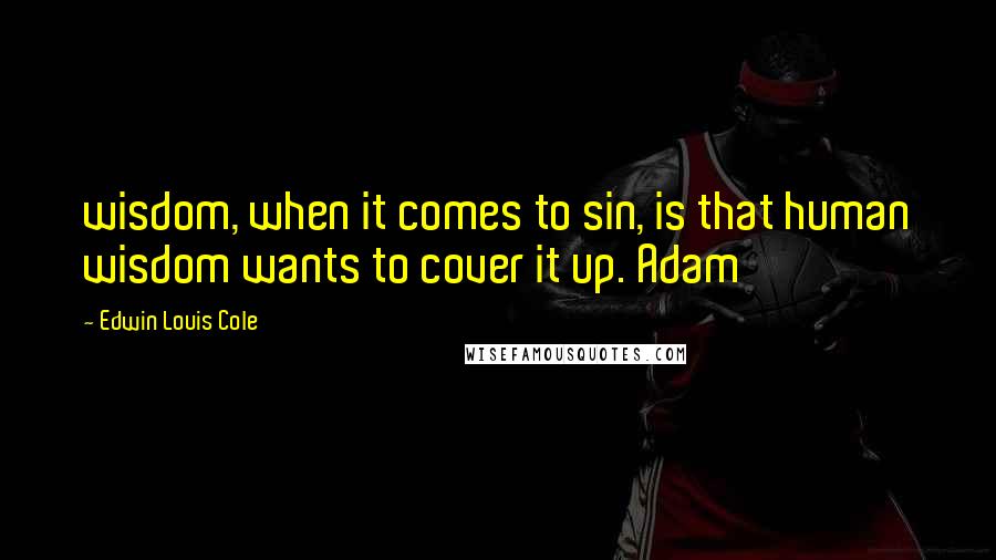 Edwin Louis Cole Quotes: wisdom, when it comes to sin, is that human wisdom wants to cover it up. Adam