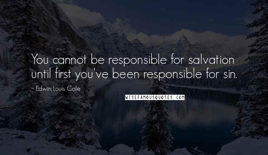 Edwin Louis Cole Quotes: You cannot be responsible for salvation until first you've been responsible for sin.